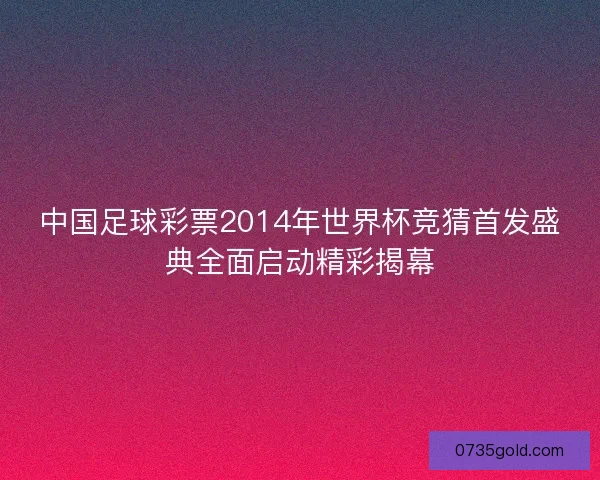 中国足球彩票2014年世界杯竞猜首发盛典全面启动精彩揭幕