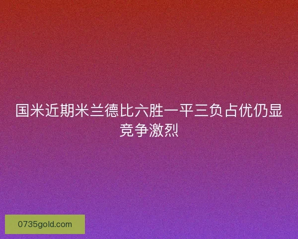 国米近期米兰德比六胜一平三负占优仍显竞争激烈
