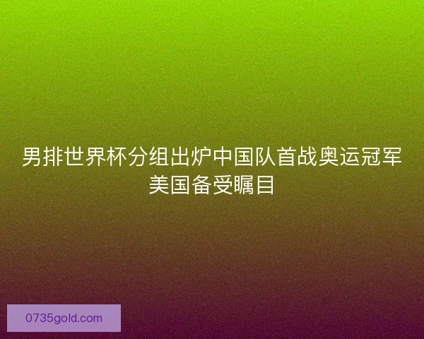 男排世界杯分组出炉中国队首战奥运冠军美国备受瞩目